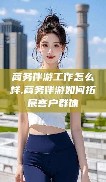 郯城商务伴游工作怎么样,商务伴游如何拓展客户群体