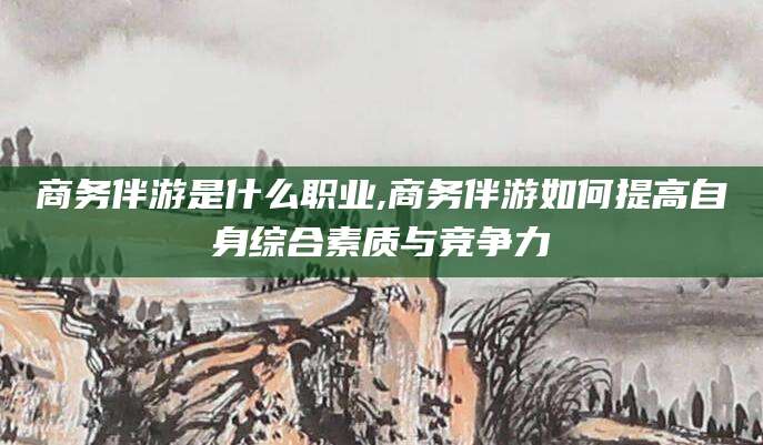 郯城商务伴游是什么职业,商务伴游如何提高自身综合素质与竞争力