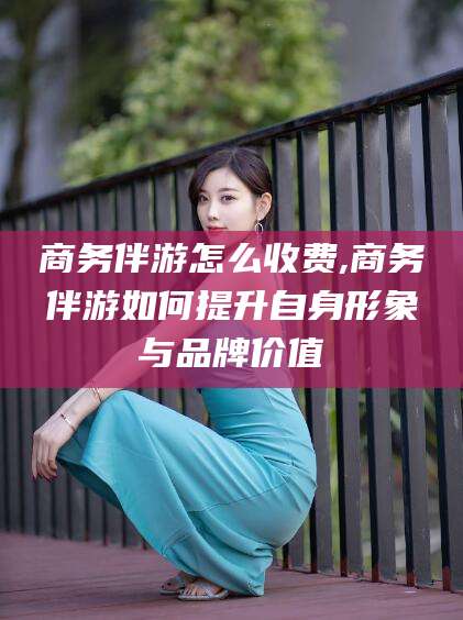 郯城商务伴游怎么收费,商务伴游如何提升自身形象与品牌价值