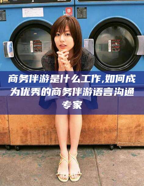 郯城商务伴游是什么工作,如何成为优秀的商务伴游语言沟通专家