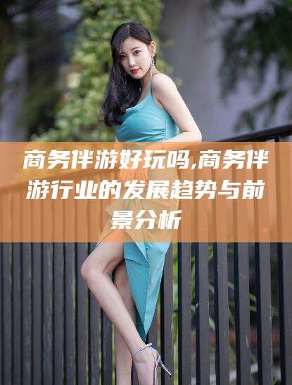 郯城商务伴游好玩吗,商务伴游行业的发展趋势与前景分析