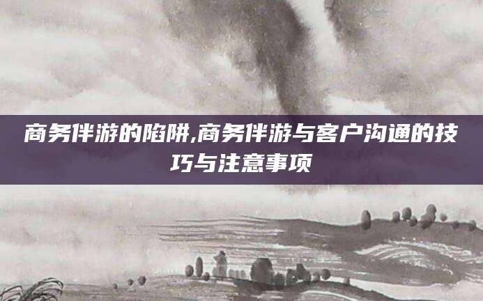郯城商务伴游的陷阱,商务伴游与客户沟通的技巧与注意事项