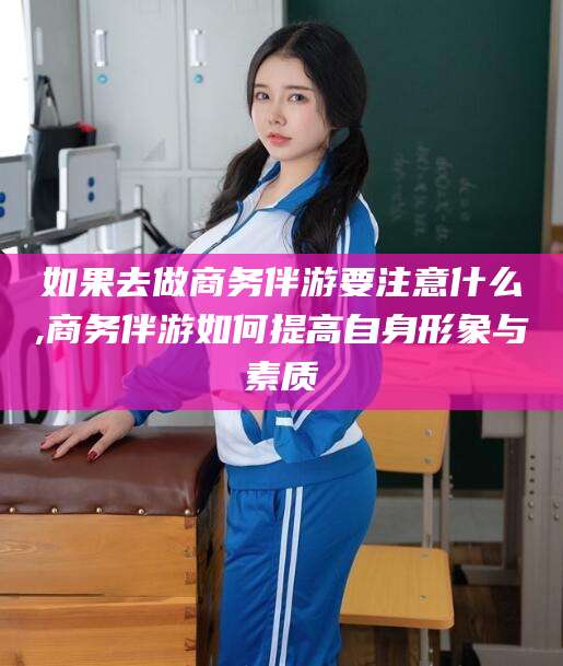郯城如果去做商务伴游要注意什么,商务伴游如何提高自身形象与素质
