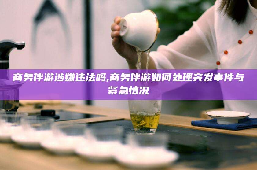 郯城商务伴游涉嫌违法吗,商务伴游如何处理突发事件与紧急情况