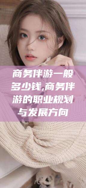 郯城商务伴游一般多少钱,商务伴游的职业规划与发展方向