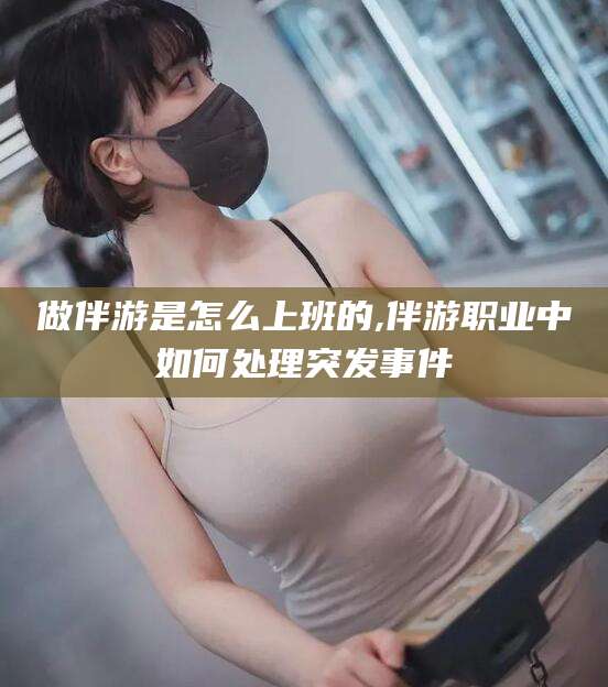郯城做伴游是怎么上班的,伴游职业中如何处理突发事件