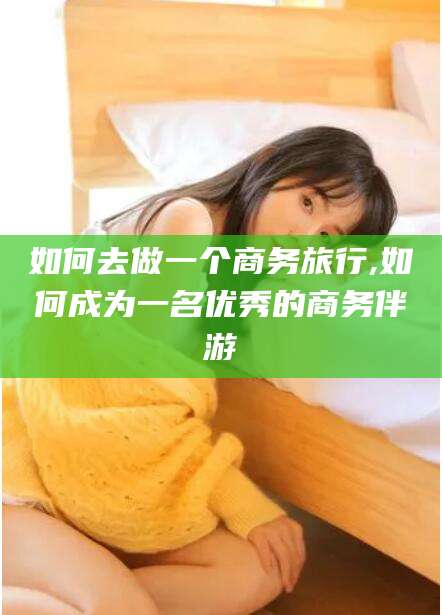 郯城如何去做一个商务旅行,如何成为一名优秀的商务伴游