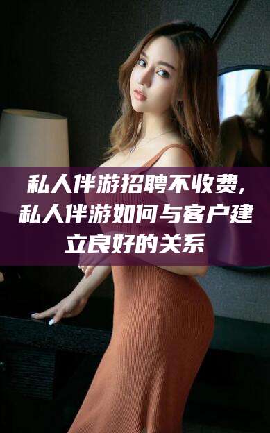 郯城私人伴游招聘不收费,私人伴游如何与客户建立良好的关系