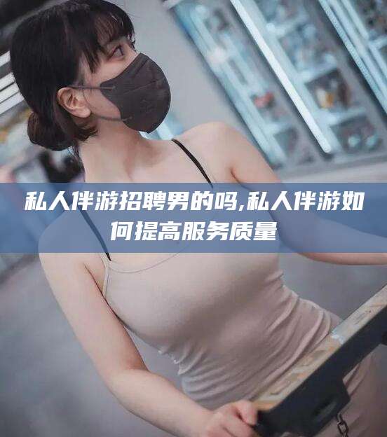 郯城私人伴游招聘男的吗,私人伴游如何提高服务质量