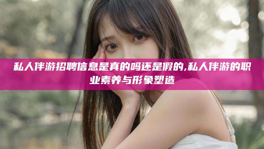 郯城私人伴游招聘信息是真的吗还是假的,私人伴游的职业素养与形象塑造