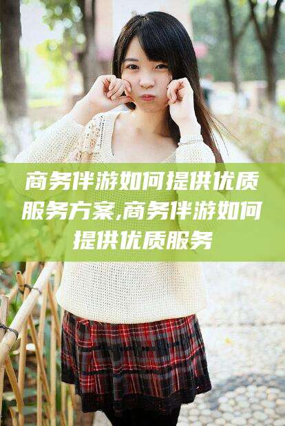 郯城商务伴游如何提供优质服务方案,商务伴游如何提供优质服务