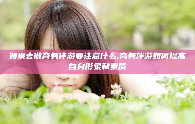 郯城如果去做商务伴游要注意什么,商务伴游如何提高自身形象和素质