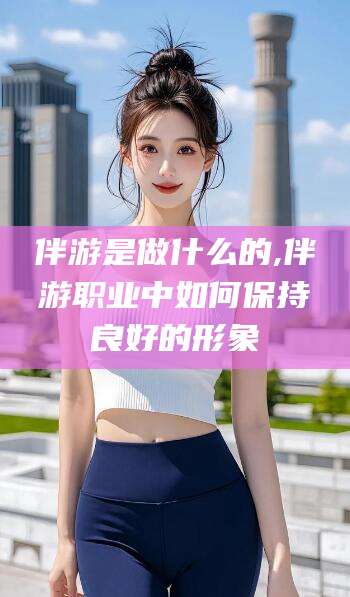 郯城伴游是做什么的,伴游职业中如何保持良好的形象