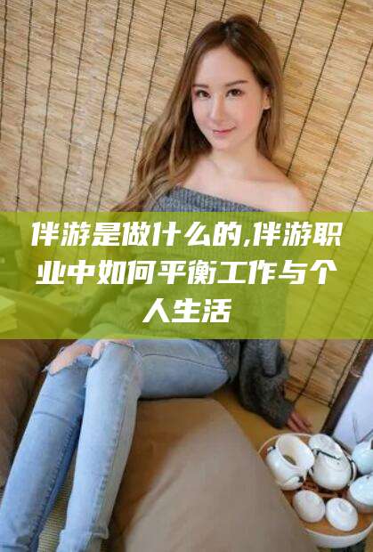 郯城伴游是做什么的,伴游职业中如何平衡工作与个人生活