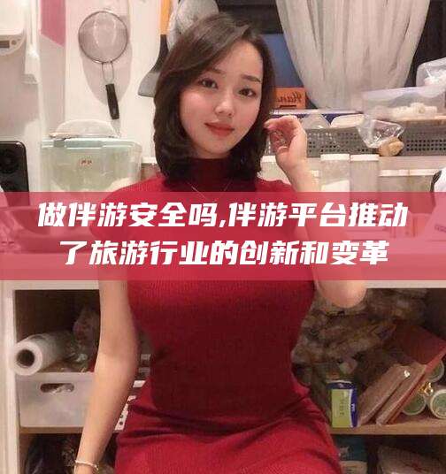 郯城做伴游安全吗,伴游平台推动了旅游行业的创新和变革