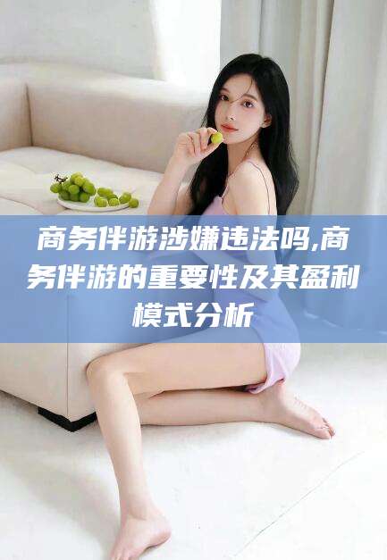 郯城商务伴游涉嫌违法吗,商务伴游的重要性及其盈利模式分析