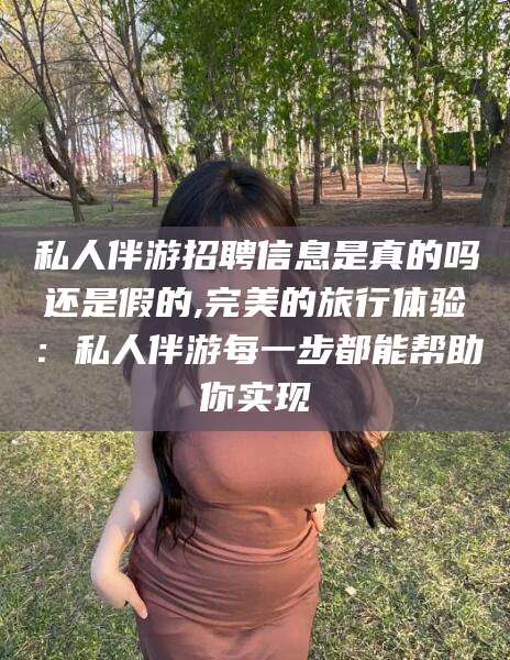 郯城私人伴游招聘信息是真的吗还是假的,完美的旅行体验：私人伴游每一步都能帮助你实现
