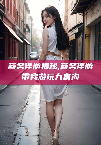 郯城商务伴游揭秘,商务伴游带我游玩九寨沟
