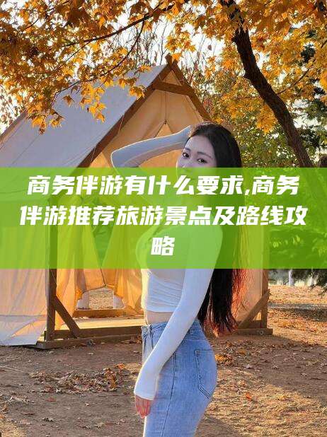 郯城商务伴游有什么要求,商务伴游推荐旅游景点及路线攻略