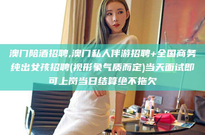 郯城澳门陪酒招聘,澳门私人伴游招聘+全国商务纯出女孩招聘(视形象气质而定)当天面试即可上岗当日结算绝不拖欠