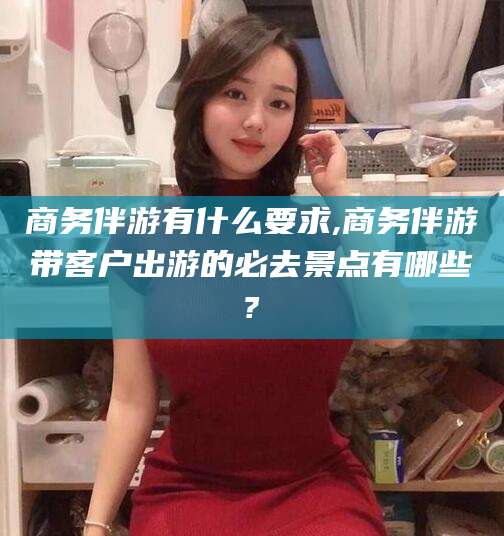 郯城商务伴游有什么要求,商务伴游带客户出游的必去景点有哪些?