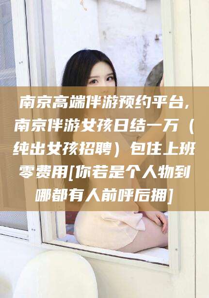 郯城南京高端伴游预约平台,南京伴游女孩日结一万（纯出女孩招聘）包住上班零费用[你若是个人物到哪都有人前呼后拥]