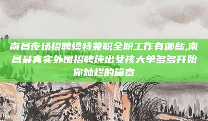 郯城南昌夜场招聘模特兼职全职工作有哪些,南昌最真实外围招聘纯出女孩大单多多开始你灿烂的篇章