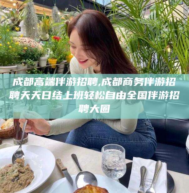 郯城成都高端伴游招聘,成都商务伴游招聘天天日结上班轻松自由全国伴游招聘大圈