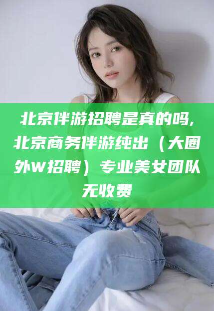 郯城北京伴游招聘是真的吗,北京商务伴游纯出（大圈外W招聘）专业美女团队无收费