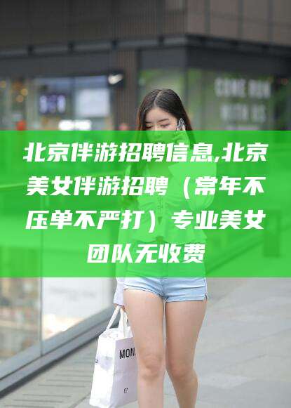 郯城北京伴游招聘信息,北京美女伴游招聘（常年不压单不严打）专业美女团队无收费