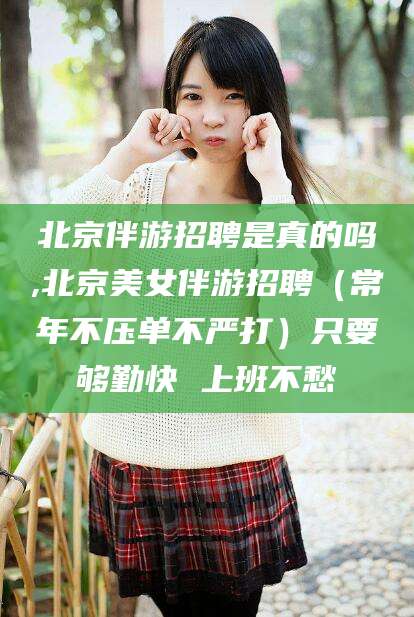 郯城北京伴游招聘是真的吗,北京美女伴游招聘（常年不压单不严打）只要够勤快 上班不愁