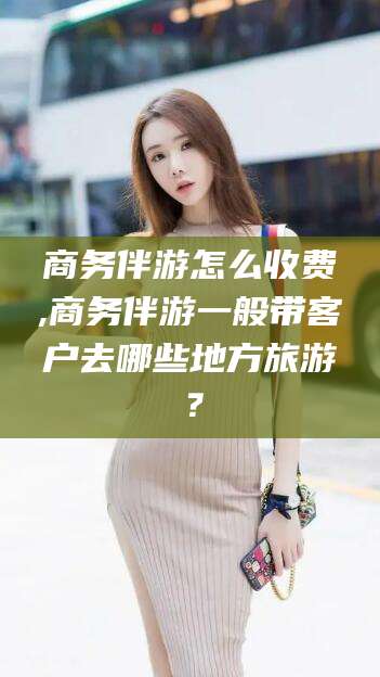 郯城商务伴游怎么收费,商务伴游一般带客户去哪些地方旅游？