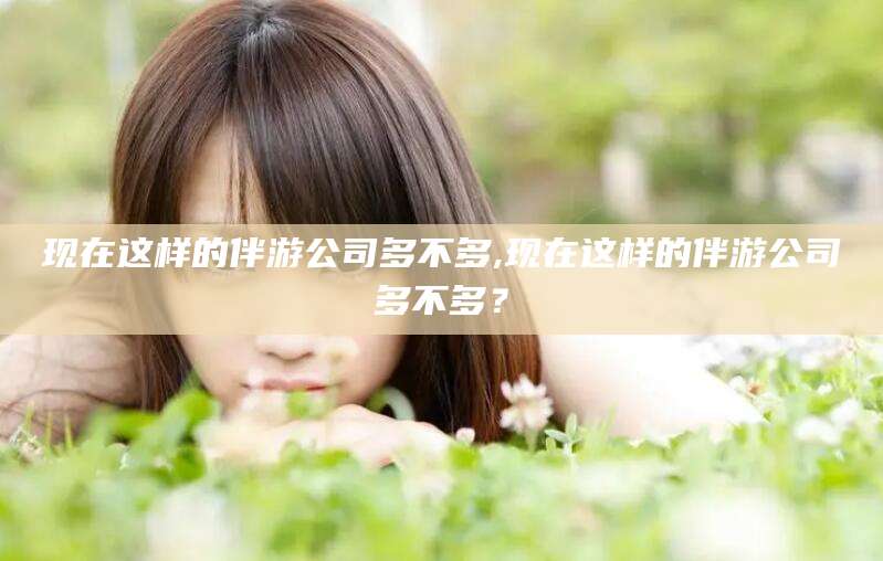 郯城现在这样的伴游公司多不多,现在这样的伴游公司多不多？