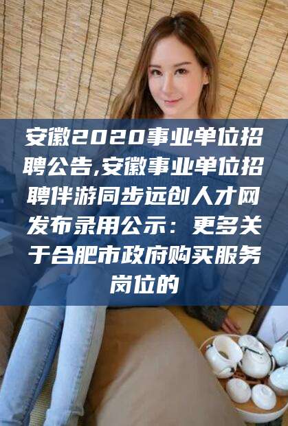 郯城安徽2020事业单位招聘公告,安徽事业单位招聘伴游同步远创人才网发布录用公示：更多关于合肥市政府购买服务岗位的