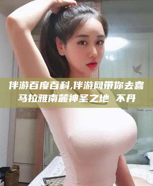 郯城伴游百度百科,伴游网带你去喜马拉雅南麓神圣之地 不丹