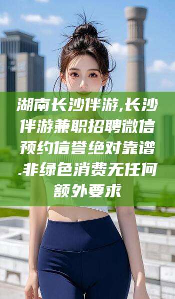 郯城湖南长沙伴游,长沙伴游兼职招聘微信预约信誉绝对靠谱.非绿色消费无任何额外要求