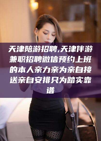 郯城天津陪游招聘,天津伴游兼职招聘微信预约上班的本人亲力亲为亲自接送亲自安排只为踏实靠谱