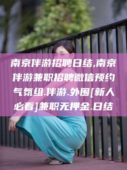 郯城南京伴游招聘日结,南京伴游兼职招聘微信预约气氛组.伴游.外围[新人必看]兼职无押金.日结
