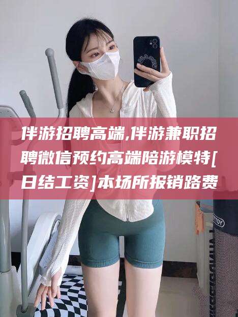郯城伴游招聘高端,伴游兼职招聘微信预约高端陪游模特[日结工资]本场所报销路费