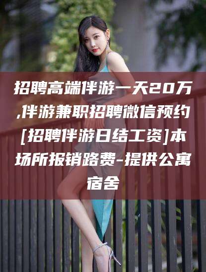 郯城招聘高端伴游一天20万,伴游兼职招聘微信预约[招聘伴游日结工资]本场所报销路费-提供公寓宿舍
