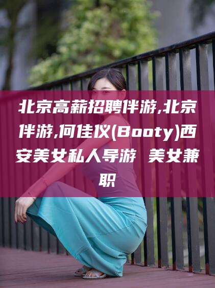 郯城北京高薪招聘伴游,北京伴游,何佳仪(Booty)西安美女私人导游 美女兼职