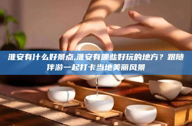郯城淮安有什么好景点,淮安有哪些好玩的地方？跟随伴游一起打卡当地美丽风景
