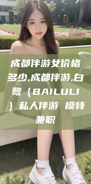 郯城成都伴游女价格多少,成都伴游,白鹭（BAILULI）私人伴游 模特兼职