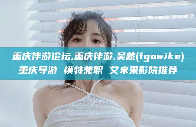 郯城重庆伴游论坛,重庆伴游,吴藏(fgowike)重庆导游 模特兼职 艾米果影院推荐