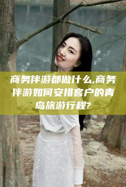 郯城商务伴游都做什么,商务伴游如何安排客户的青岛旅游行程?