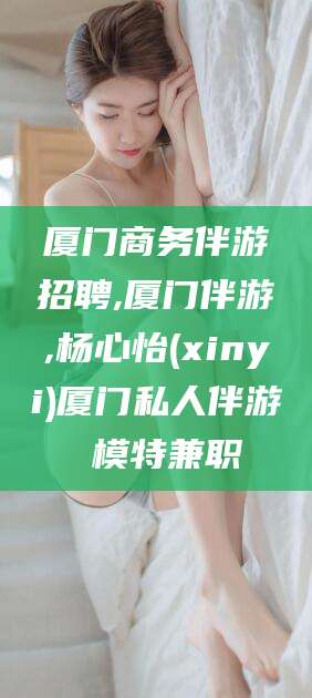 郯城厦门商务伴游招聘,厦门伴游,杨心怡(xinyi)厦门私人伴游 模特兼职