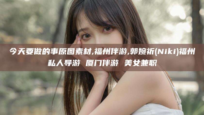 郯城今天要做的事原图素材,福州伴游,郭婉祈(Niki)福州私人导游 厦门伴游 美女兼职