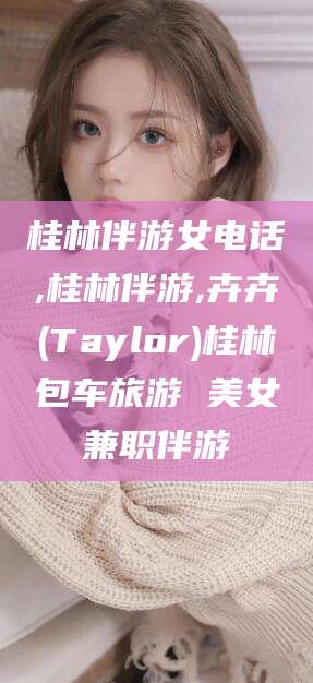 郯城桂林伴游女电话,桂林伴游,卉卉(Taylor)桂林包车旅游 美女兼职伴游