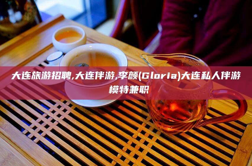 郯城大连旅游招聘,大连伴游,李颜(Gloria)大连私人伴游 模特兼职