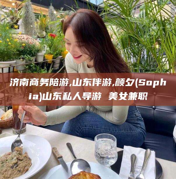 郯城济南商务陪游,山东伴游,颜夕(Sophia)山东私人导游 美女兼职